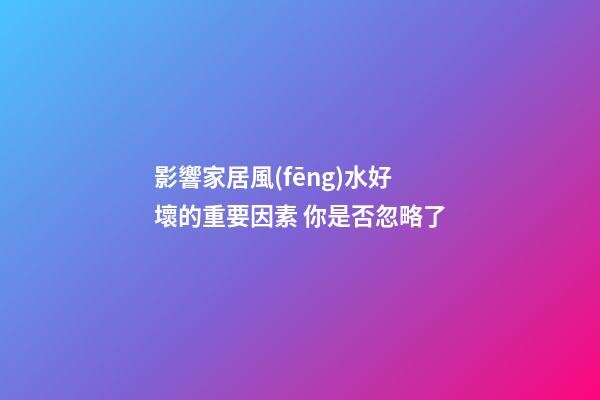 影響家居風(fēng)水好壞的重要因素 你是否忽略了